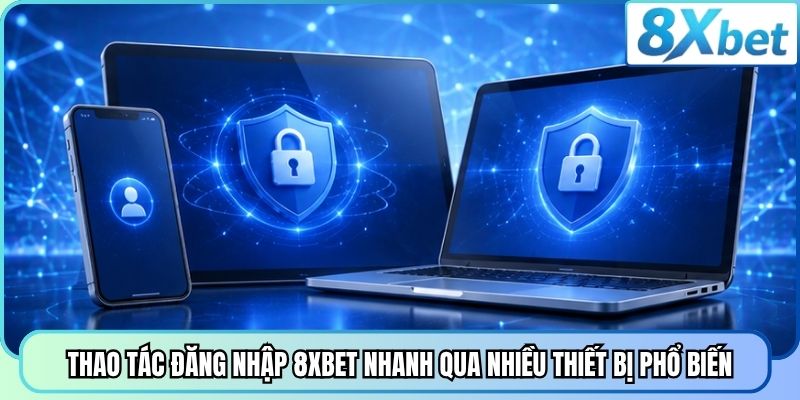 Thao tác đăng nhập 8XBET nhanh qua nhiều thiết bị phổ biến